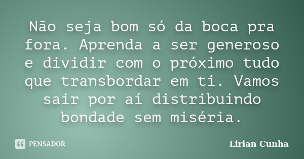 Não seja bom só da boca pra fora. Aprenda a ser generoso e dividir com o próximo tudo que transbordar em ti. Vamos sair por aí distribuindo bondade sem miséria.... Frase de Lirian Cunha.