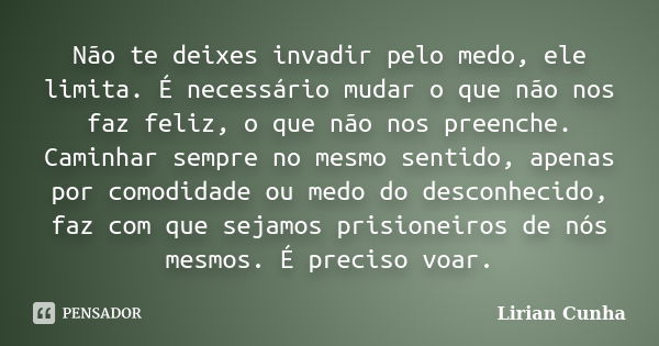 Não te deixes invadir pelo medo, ele limita. É necessário mudar o que não nos faz feliz, o que não nos preenche. Caminhar sempre no mesmo sentido, apenas por co... Frase de Lirian Cunha.