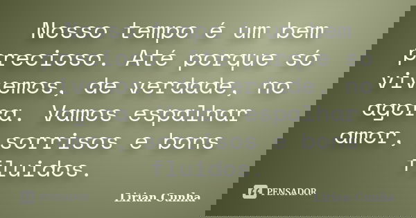 Nosso tempo é um bem precioso. Até porque só vivemos, de verdade, no agora. Vamos espalhar amor, sorrisos e bons fluidos.... Frase de Lirian Cunha.