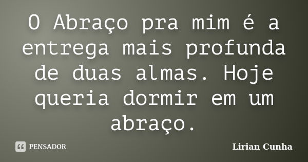 O Abraço pra mim é a entrega mais profunda de duas almas. Hoje queria dormir em um abraço.... Frase de Lirian Cunha.