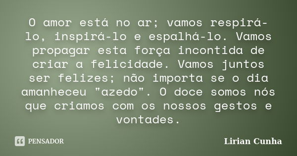 O amor está no ar; vamos respirá-lo, inspirá-lo e espalhá-lo. Vamos propagar esta força incontida de criar a felicidade. Vamos juntos ser felizes; não importa s... Frase de Lirian Cunha.