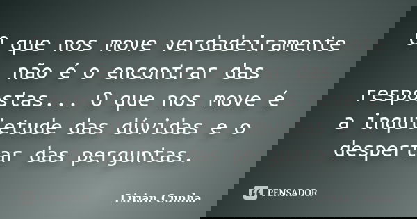 O que nos move verdadeiramente não é o encontrar das respostas... O que nos move é a inquietude das dúvidas e o despertar das perguntas.... Frase de Lirian Cunha.