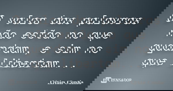 O valor das palavras não estão no que guardam, e sim no que libertam...... Frase de Lirian Cunha.