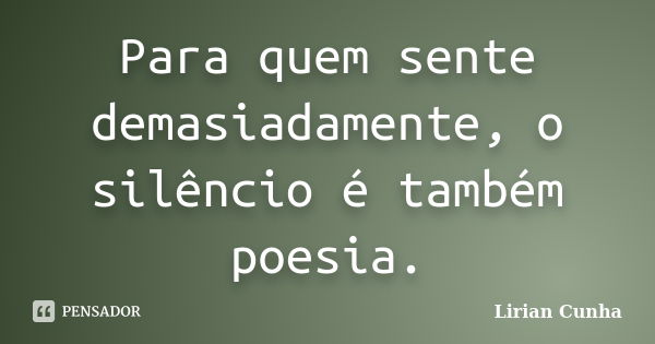 Para quem sente demasiadamente, o silêncio é também poesia.... Frase de Lirian Cunha.