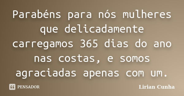 Parabéns para nós mulheres que delicadamente carregamos 365 dias do ano nas costas, e somos agraciadas apenas com um.... Frase de Lirian Cunha.