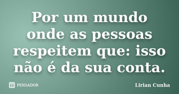 Por um mundo onde as pessoas respeitem que: isso não é da sua conta.... Frase de Lirian Cunha.