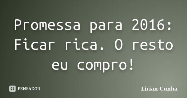 Promessa para 2016: Ficar rica. O resto eu compro!... Frase de Lirian Cunha.