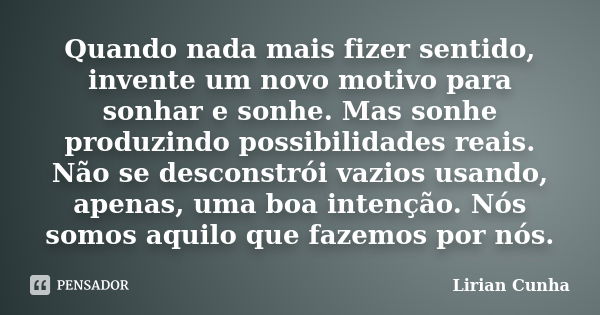 Quando nada mais fizer sentido, invente um novo motivo para sonhar e sonhe. Mas sonhe produzindo possibilidades reais. Não se desconstrói vazios usando, apenas,... Frase de Lirian Cunha.