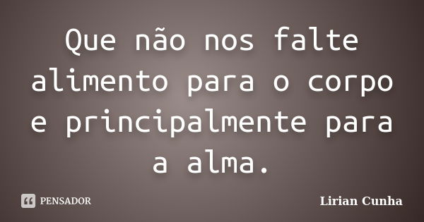 Que não nos falte alimento para o corpo e principalmente para a alma.... Frase de Lirian Cunha.