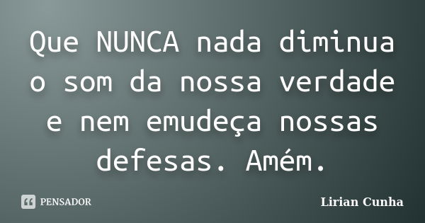 Que NUNCA nada diminua o som da nossa verdade e nem emudeça nossas defesas. Amém.... Frase de Lirian Cunha.