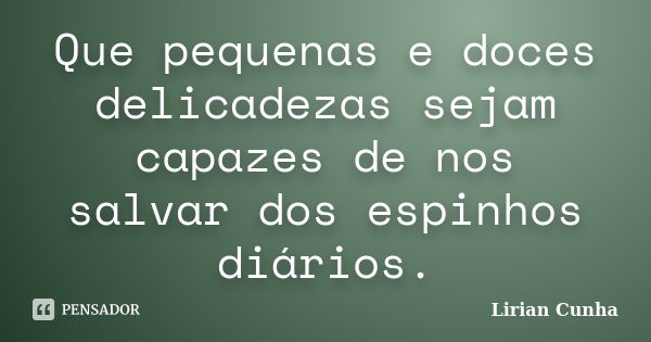 Que pequenas e doces delicadezas sejam capazes de nos salvar dos espinhos diários.... Frase de Lirian Cunha.