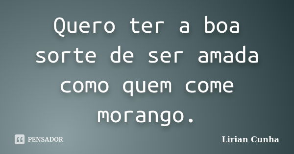 Quero ter a boa sorte de ser amada como quem come morango.... Frase de Lirian Cunha.