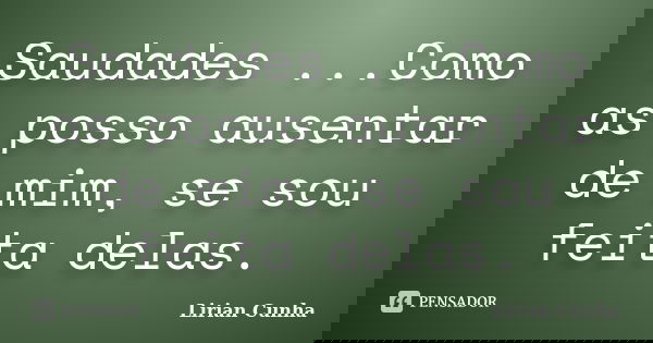 Saudades ...Como as posso ausentar de mim, se sou feita delas.... Frase de Lirian Cunha.