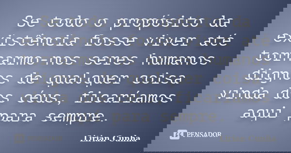 Se todo o propósito da existência fosse viver até tornarmo-nos seres humanos dignos de qualquer coisa vinda dos céus, ficaríamos aqui para sempre.... Frase de Lirian Cunha.