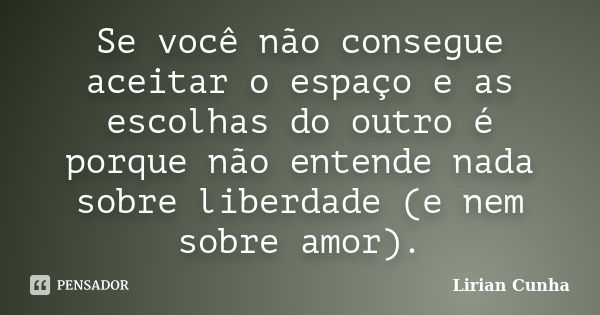 Se você não consegue aceitar o espaço e as escolhas do outro é porque não entende nada sobre liberdade (e nem sobre amor).... Frase de Lirian Cunha.