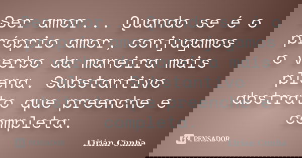 Ser amor... Quando se é o próprio amor, conjugamos o verbo da maneira mais plena. Substantivo abstrato que preenche e completa.... Frase de Lirian Cunha.