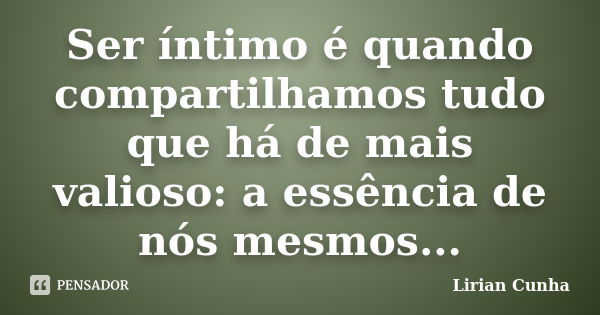 Ser íntimo é quando compartilhamos tudo que há de mais valioso: a essência de nós mesmos...... Frase de Lirian Cunha.