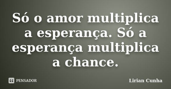 Só o amor multiplica a esperança. Só a esperança multiplica a chance.... Frase de Lirian Cunha.