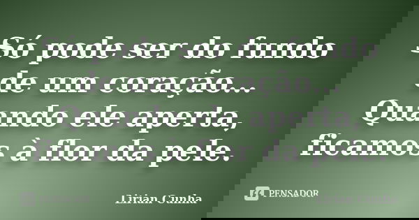 Só pode ser do fundo de um coração... Quando ele aperta, ficamos à flor da pele.... Frase de Lirian Cunha.