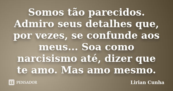 Somos tão parecidos. Admiro seus detalhes que, por vezes, se confunde aos meus... Soa como narcisismo até, dizer que te amo. Mas amo mesmo.... Frase de Lirian Cunha.