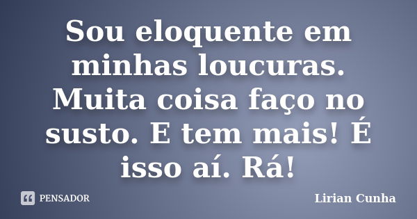 Sou eloquente em minhas loucuras. Muita coisa faço no susto. E tem mais! É isso aí. Rá!... Frase de Lirian Cunha.