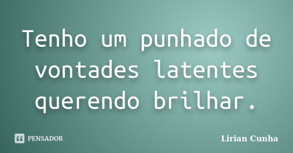 Tenho um punhado de vontades latentes querendo brilhar.... Frase de Lirian Cunha.