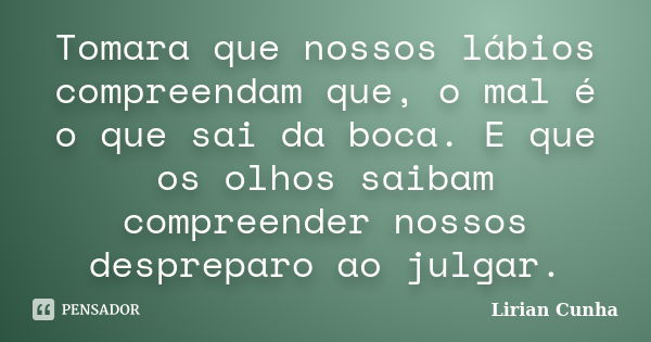 Tomara que nossos lábios compreendam que, o mal é o que sai da boca. E que os olhos saibam compreender nossos despreparo ao julgar.... Frase de Lirian Cunha.