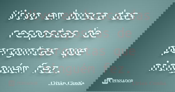 Vivo em busca das respostas de perguntas que ninguém fez.... Frase de Lirian Cunha.