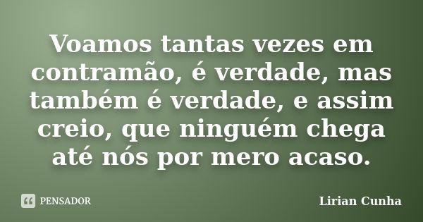 Voamos tantas vezes em contramão, é verdade, mas também é verdade, e assim creio, que ninguém chega até nós por mero acaso.... Frase de Lirian Cunha.