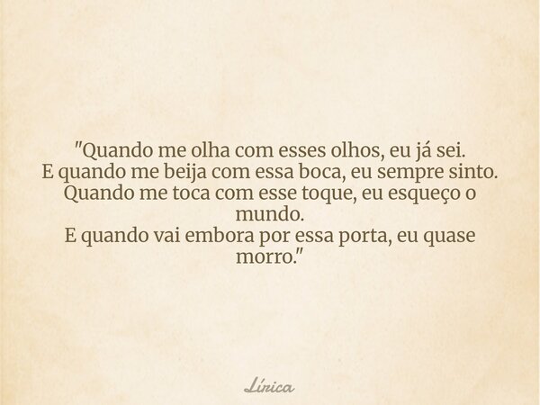 "Quando me olha com esses olhos, eu já sei. E quando me beija com essa boca, eu sempre sinto. Quando me toca com esse toque, eu esqueço o mundo. E quando v... Frase de Lírica.
