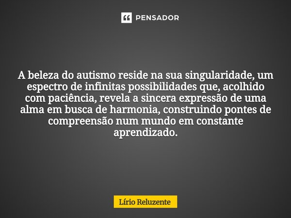 ⁠A beleza do autismo reside na sua singularidade, um espectro de infinitas possibilidades que, acolhido com paciência, revela a sincera expressão de uma alma em... Frase de Lírio Reluzente.