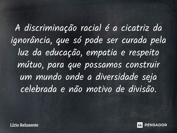 ⁠A discriminação racial é a cicatriz da ignorância, que só pode ser curada pela luz da educação, empatia e respeito mútuo, para que possamos construir um mundo ... Frase de Lírio Reluzente.