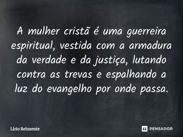 A mulher cristã é uma guerreira espiritual, vestida com a armadura da verdade e da justiça, lutando contra as trevas e espalhando a luz do evangelho por onde pa... Frase de Lírio Reluzente.