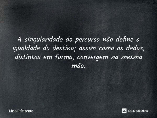 ⁠A singularidade do percurso não define a igualdade do destino; assim como os dedos, distintos em forma, convergem na mesma mão.... Frase de Lírio Reluzente.
