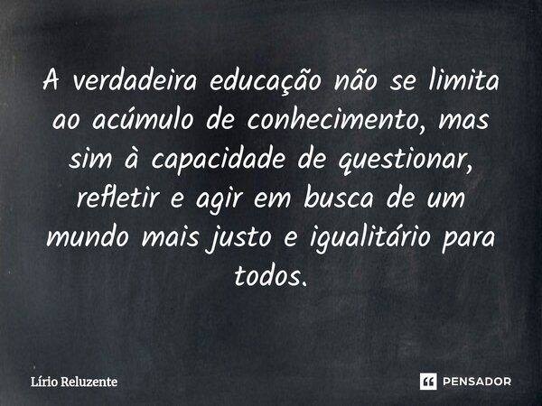 A verdadeira educação não se limita ao acúmulo de conhecimento, mas sim à capacidade de questionar, refletir e agir em busca de um mundo mais justo e igualitári... Frase de Lírio Reluzente.