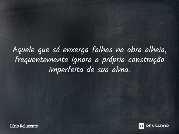 ⁠Aquele que só enxerga falhas na obra alheia, frequentemente ignora a própria construção imperfeita de sua alma.... Frase de Lírio Reluzente.
