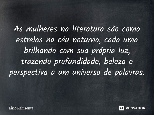 ⁠As mulheres na literatura são como estrelas no céu noturno, cada uma brilhando com sua própria luz, trazendo profundidade, beleza e perspectiva a um universo d... Frase de Lírio Reluzente.