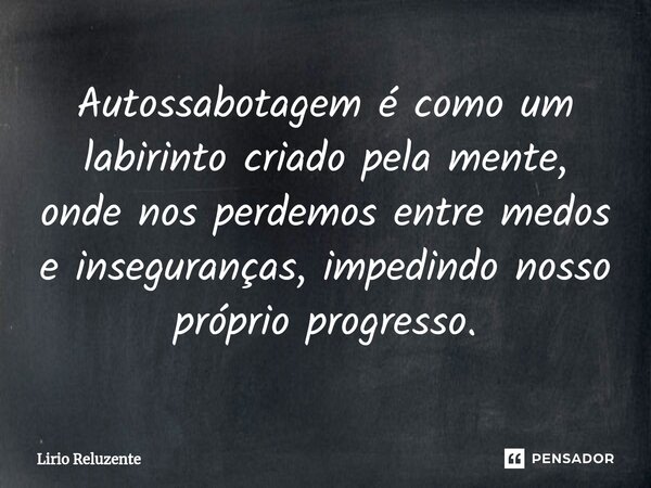 ⁠Autossabotagem é como um labirinto criado pela mente, onde nos perdemos entre medos e inseguranças, impedindo nosso próprio progresso.... Frase de Lírio Reluzente.