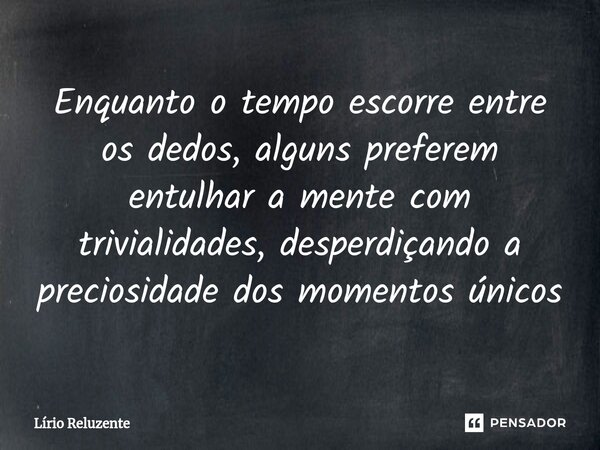 ⁠Enquanto o tempo escorre entre os dedos, alguns preferem entulhar a mente com trivialidades, desperdiçando a preciosidade dos momentos únicos... Frase de Lírio Reluzente.