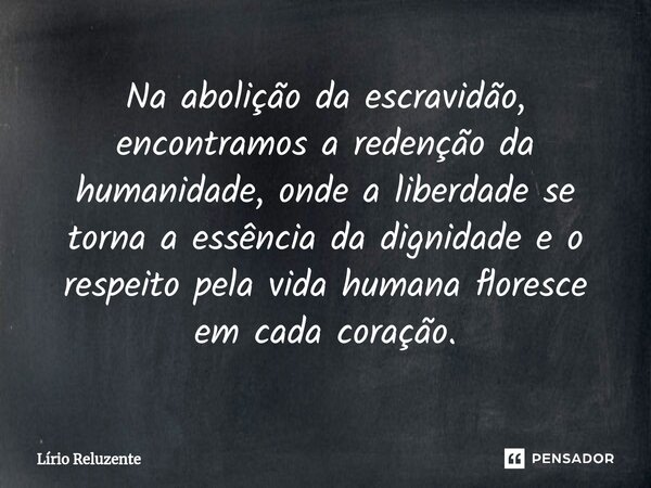 ⁠Na abolição da escravidão, encontramos a redenção da humanidade, onde a liberdade se torna a essência da dignidade e o respeito pela vida humana floresce em ca... Frase de Lírio Reluzente.