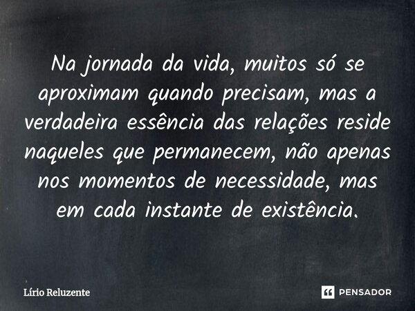 ⁠Na jornada da vida, muitos só se aproximam quando precisam, mas a verdadeira essência das relações reside naqueles que permanecem, não apenas nos momentos de n... Frase de Lírio Reluzente.