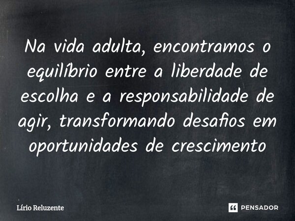 ⁠Na vida adulta, encontramos o equilíbrio entre a liberdade de escolha e a responsabilidade de agir, transformando desafios em oportunidades de crescimento... Frase de Lírio Reluzente.