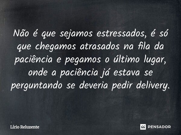 ⁠Não é que sejamos estressados, é só que chegamos atrasados na fila da paciência e pegamos o último lugar, onde a paciência já estava se perguntando se deveria ... Frase de Lírio Reluzente.