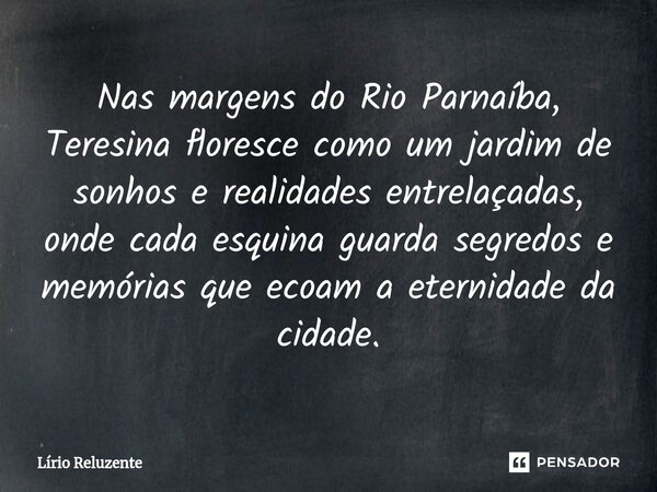 Nas margens do Rio Parnaíba, Teresina floresce como um jardim de sonhos e realidades entrelaçadas, onde cada esquina guarda segredos e memórias que ecoam a eter... Frase de Lírio Reluzente.