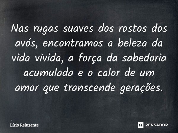⁠Nas rugas suaves dos rostos dos avós, encontramos a beleza da vida vivida, a força da sabedoria acumulada e o calor de um amor que transcende gerações.... Frase de Lírio Reluzente.