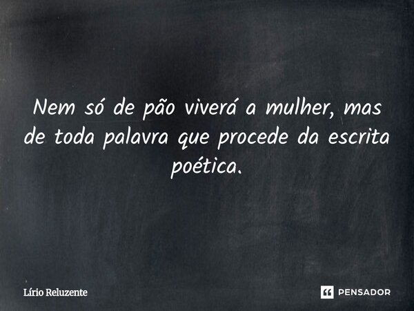 ⁠Nem só de pão viverá a mulher, mas de toda palavra que procede da escrita poética.... Frase de Lírio Reluzente.