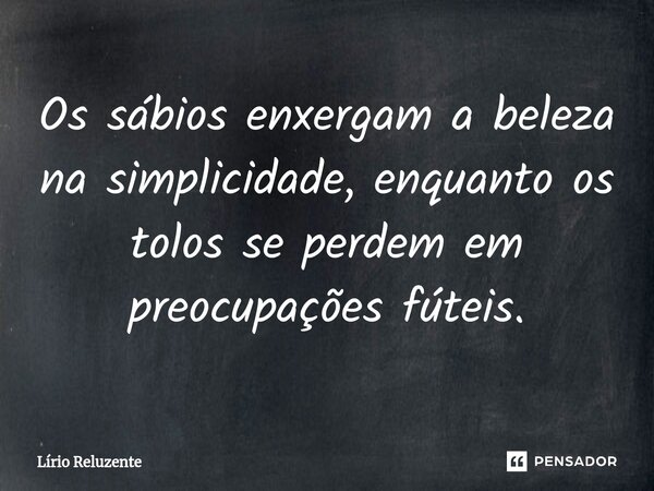 ⁠Os sábios enxergam a beleza na simplicidade, enquanto os tolos se perdem em preocupações fúteis.... Frase de Lírio Reluzente.