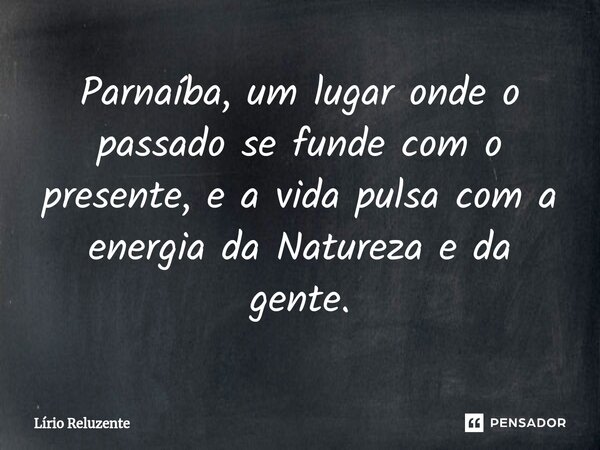 Parnaíba, um lugar onde o passado se funde com o presente, e a vida pulsa com a energia da Natureza e da gente.... Frase de Lírio Reluzente.