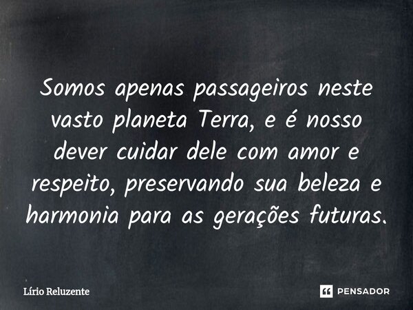 Somos apenas passageiros neste vasto planeta Terra, e é nosso dever cuidar dele com amor e respeito, preservando sua beleza e harmonia para as gerações futuras.... Frase de Lírio Reluzente.