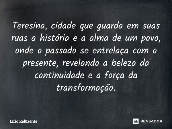 Teresina, cidade que guarda em suas ruas a história e a alma de um povo, onde o passado se entrelaça com o presente, revelando a beleza da continuidade e a forç... Frase de Lírio Reluzente.